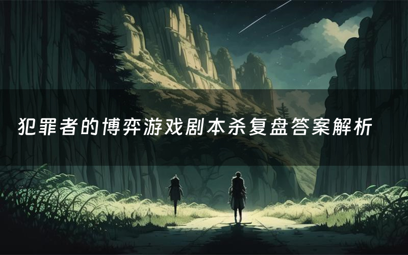 犯罪者的博弈游戏剧本杀复盘答案解析（犯罪者的博弈游戏测评剧透）