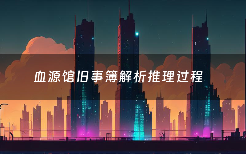 血源馆旧事簿解析推理过程(血源馆旧事簿剧本测评)