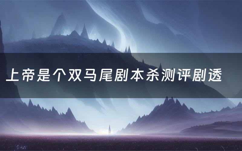 上帝是个双马尾剧本杀测评剧透(上帝是个双马尾角色CP推荐)