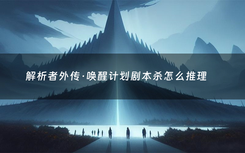 解析者外传·唤醒计划剧本杀怎么推理(解析者外传·唤醒计划凶手是谁剧透)