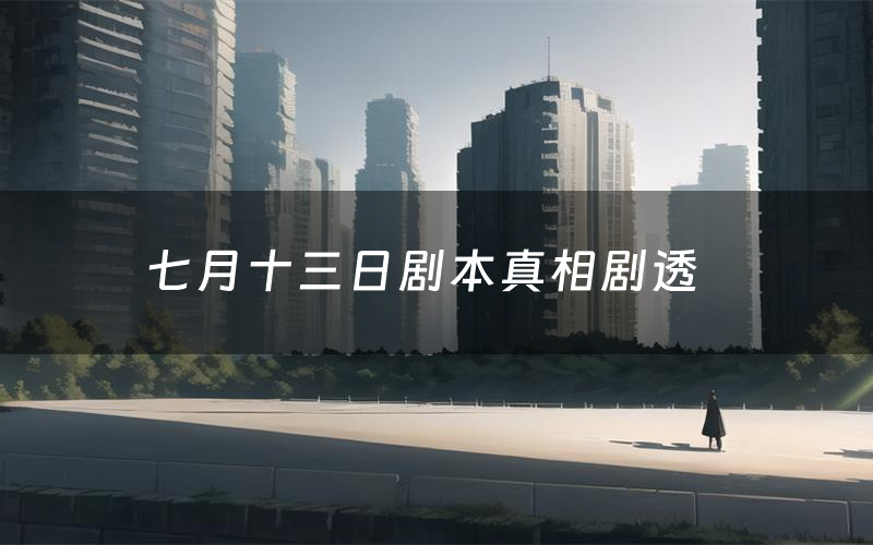 七月十三日剧本真相剧透(七月十三日剧本杀故事复盘)