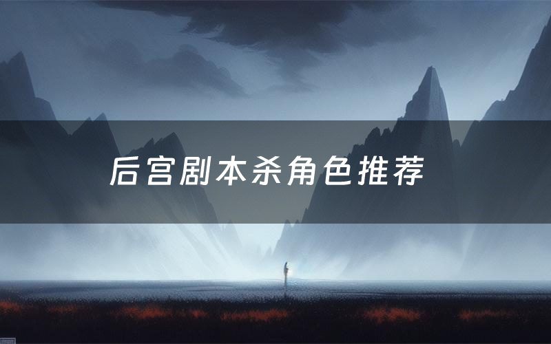 后宫剧本杀角色推荐（后宫凶手是谁）