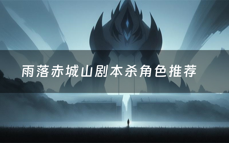 雨落赤城山剧本杀角色推荐(雨落赤城山凶手是谁)