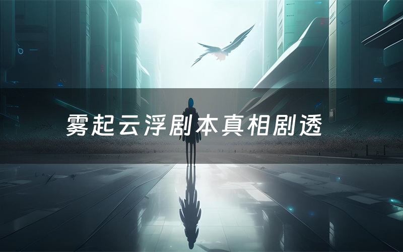 雾起云浮剧本真相剧透(雾起云浮剧本杀故事复盘)