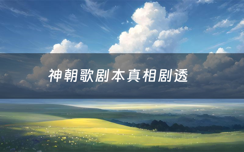 神朝歌剧本真相剧透(神朝歌剧本杀故事复盘)