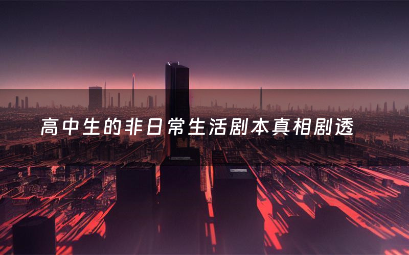 高中生的非日常生活剧本真相剧透（高中生的非日常生活剧本杀故事复盘）