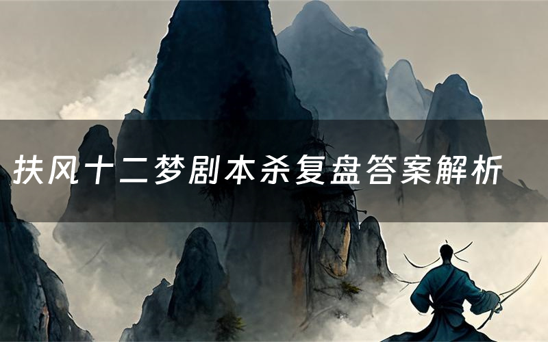 扶风十二梦剧本杀复盘答案解析(扶风十二梦测评剧透)