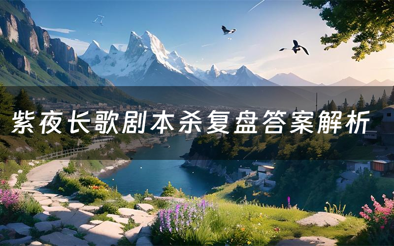紫夜长歌剧本杀复盘答案解析(紫夜长歌测评剧透)