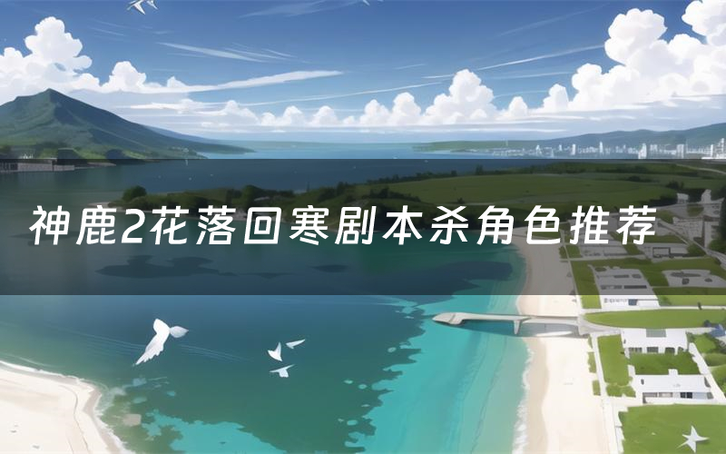 神鹿2花落回寒剧本杀角色推荐（神鹿2花落回寒凶手是谁）