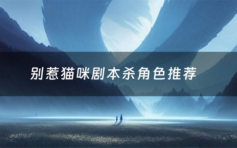 别惹猫咪剧本杀角色推荐(别惹猫咪凶手是谁)