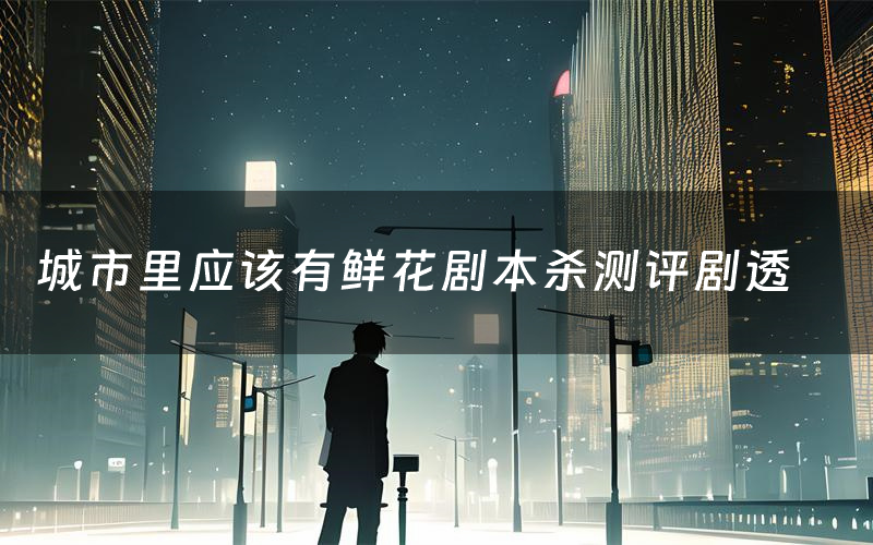 城市里應該有鮮花劇本殺測評劇透（城市里應該有鮮花角色CP推薦）