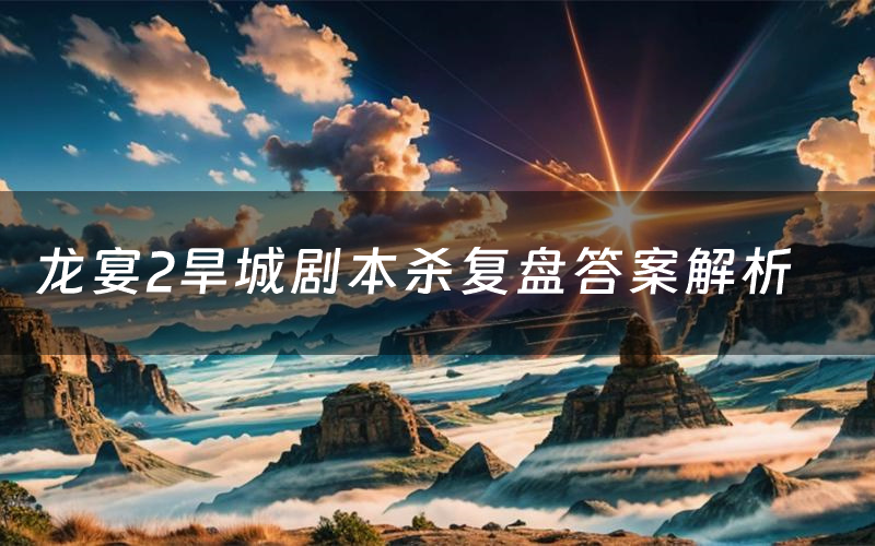 龙宴2旱城剧本杀复盘答案解析(龙宴2旱城测评剧透)