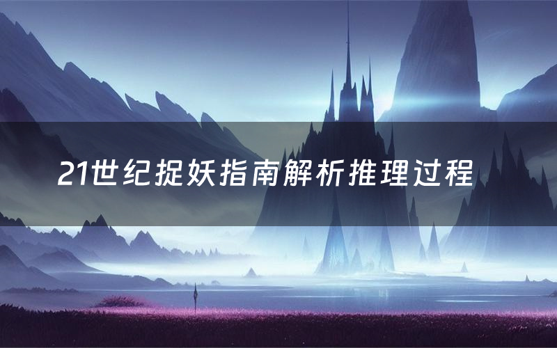 21世纪捉妖指南解析推理过程(21世纪捉妖指南剧本测评)