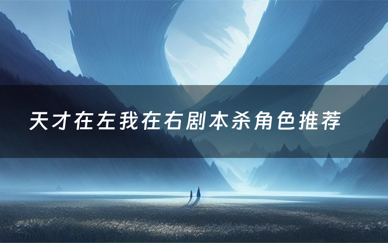 天才在左我在右剧本杀角色推荐(天才在左我在右凶手是谁)