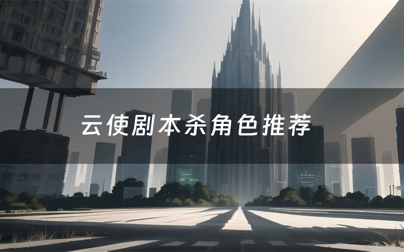 云使剧本杀角色推荐(云使凶手是谁)