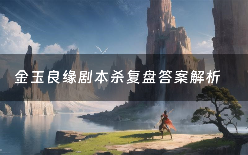 金玉良缘剧本杀复盘答案解析(金玉良缘测评剧透)