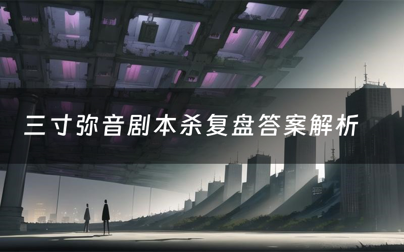 三寸弥音剧本杀复盘答案解析(三寸弥音测评剧透)