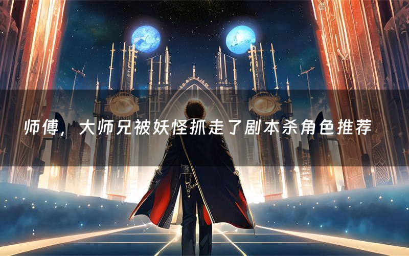 师傅,大师兄被妖怪抓走了剧本杀角色推荐(师傅,大师兄被妖怪抓走了凶手是谁)