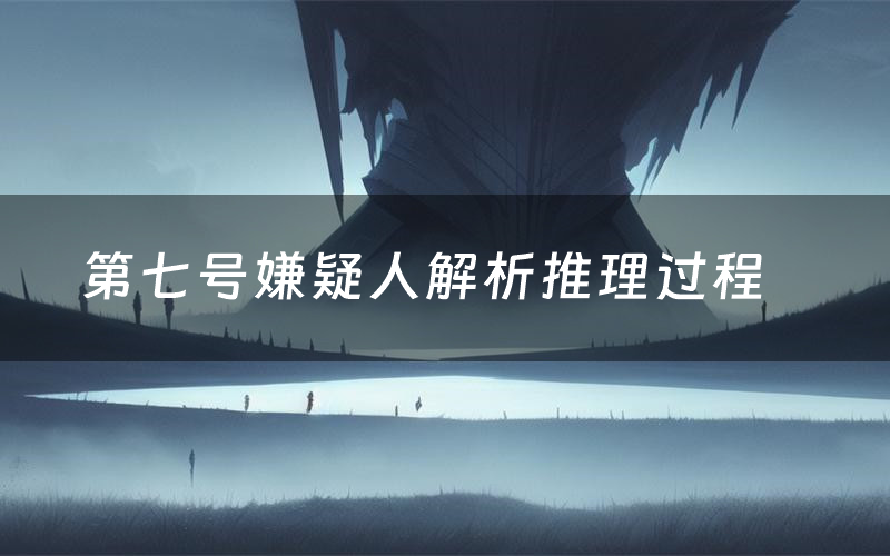 第七号嫌疑人解析推理过程(第七号嫌疑人剧本测评)