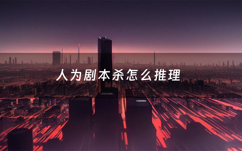 人为剧本杀怎么推理(人为凶手是谁剧透)