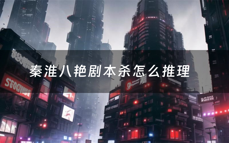 秦淮八艳剧本杀怎么推理(秦淮八艳凶手是谁剧透)