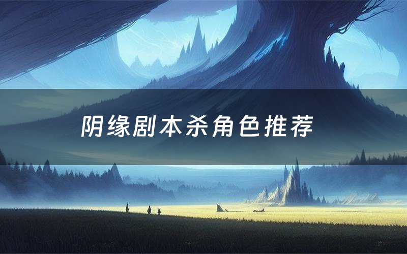 阴缘剧本杀角色推荐（阴缘凶手是谁（情感本））