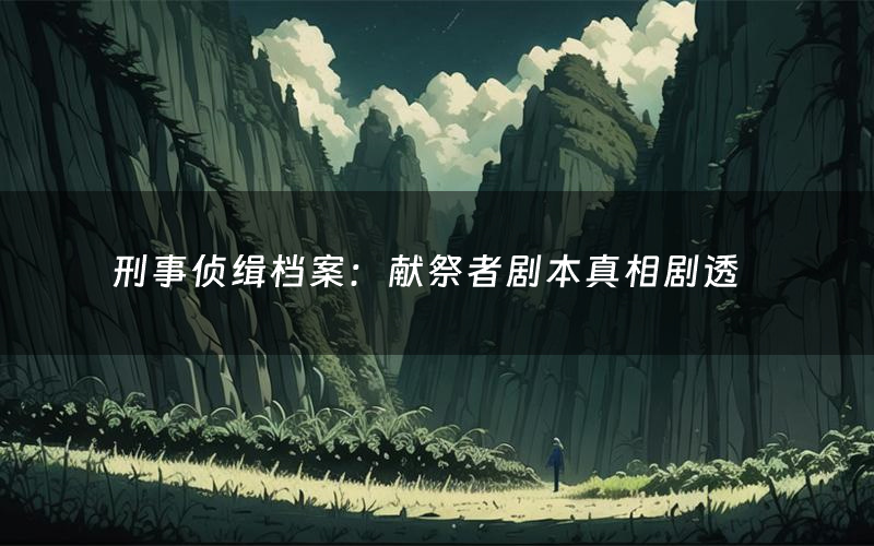 刑事侦缉档案:献祭者剧本真相剧透(刑事侦缉档案:献祭者剧本杀故事复盘)