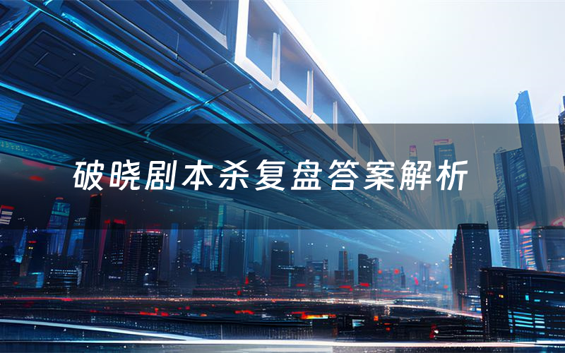 破晓剧本杀复盘答案解析(破晓测评剧透)