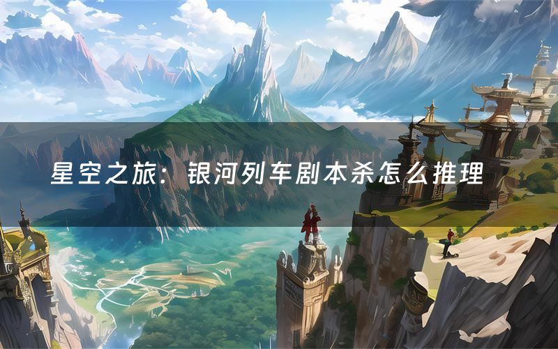 星空之旅：銀河列車劇本殺怎么推理（星空之旅：銀河列車兇手是誰劇透）