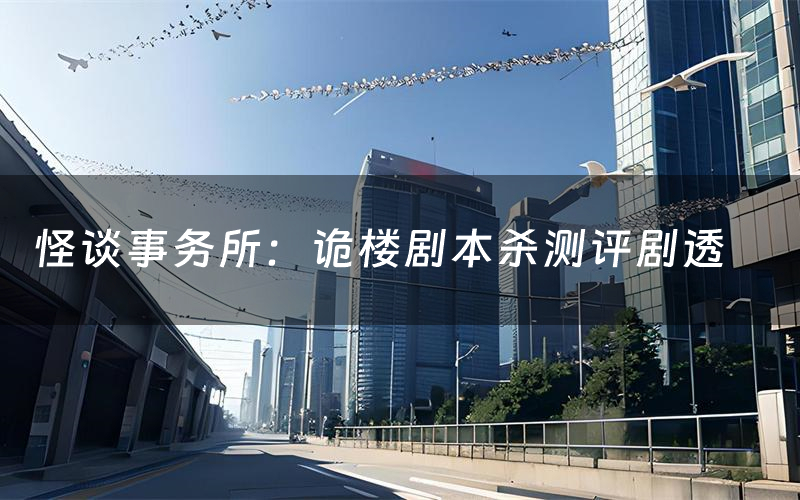 怪谈事务所:诡楼剧本杀测评剧透(怪谈事务所:诡楼角色CP推荐)