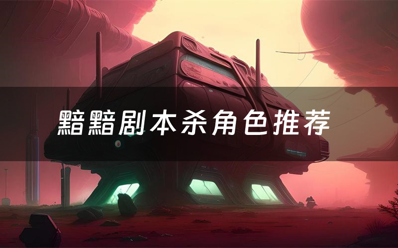 黯黯剧本杀角色推荐（黯黯凶手是谁）
