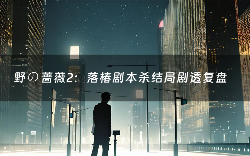 野の蔷薇2:落椿剧本杀结局剧透复盘(野の蔷薇2:落椿测评真相是什么)