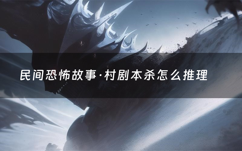 民间恐怖故事·村剧本杀怎么推理(民间恐怖故事·村凶手是谁剧透)