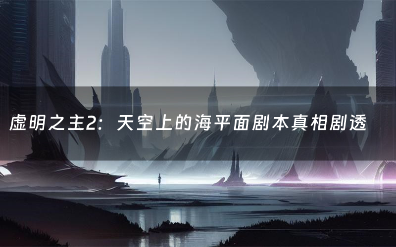 虚明之主2:天空上的海平面剧本真相剧透(虚明之主2:天空上的海平面剧本杀故事复盘)