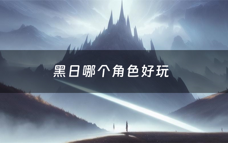 黑日哪个角色好玩(黑日值得玩吗)