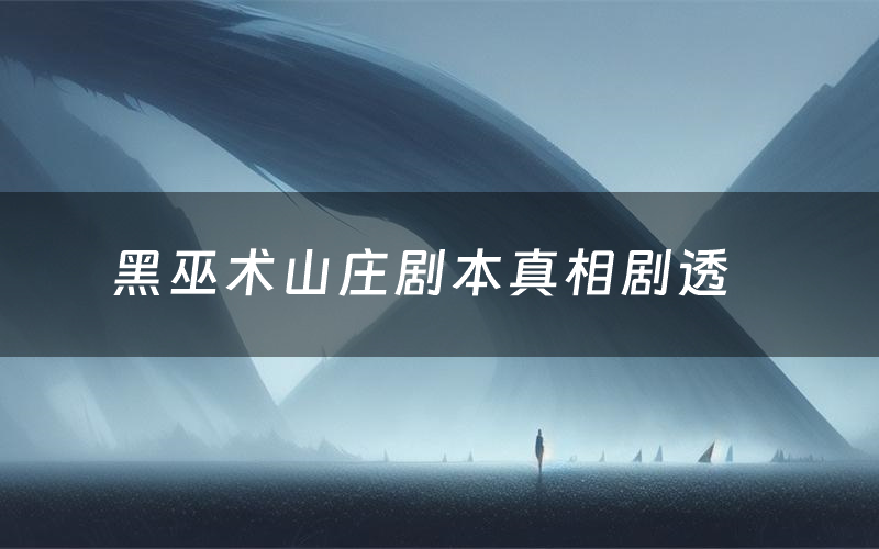 黑巫術山莊劇本真相劇透（黑巫術山莊劇本殺故事復盤）