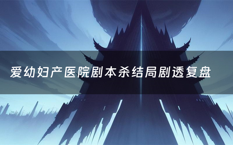 爱幼妇产医院剧本杀结局剧透复盘（爱幼妇产医院测评真相是什么）