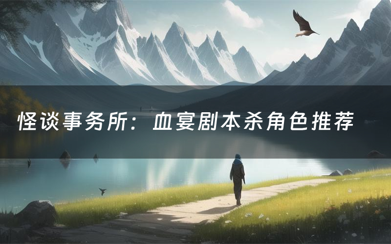 怪谈事务所:血宴剧本杀角色推荐(怪谈事务所:血宴凶手是谁)