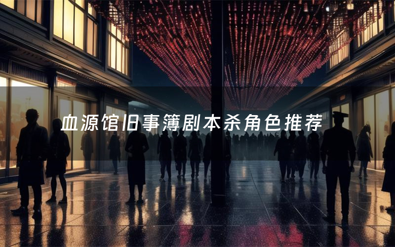 血源馆旧事簿剧本杀角色推荐(血源馆旧事簿凶手是谁)