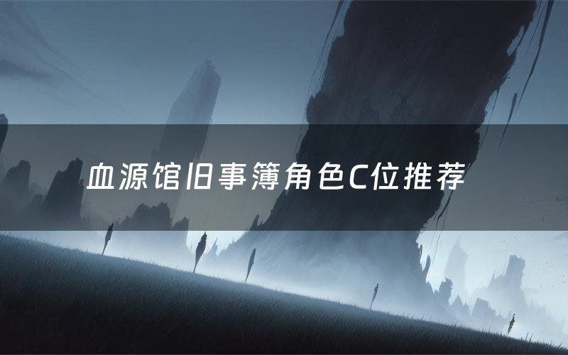 血源馆旧事簿角色C位推荐(血源馆旧事簿剧本杀真相剧透)