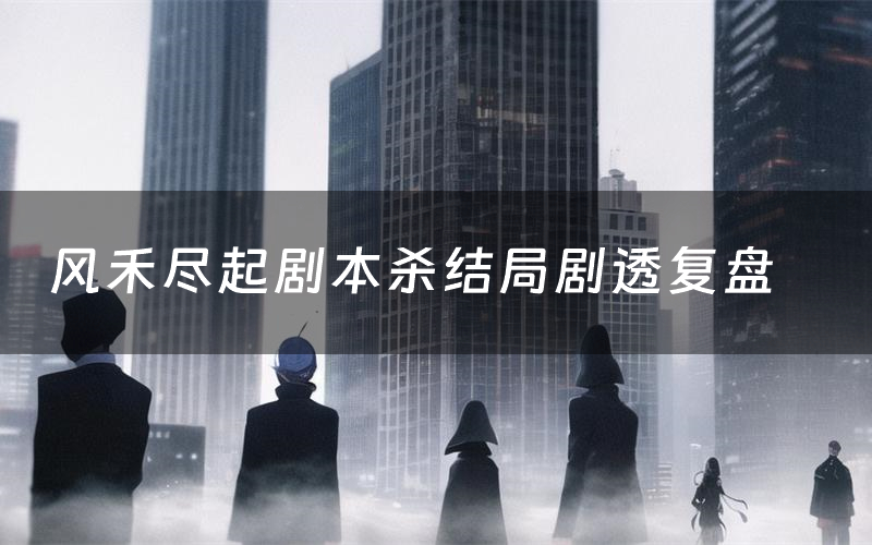 风禾尽起剧本杀结局剧透复盘(风禾尽起测评真相是什么)