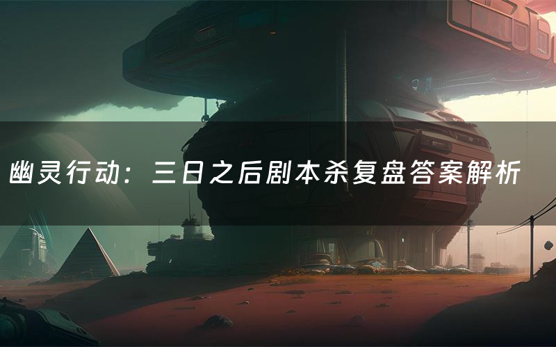 幽灵行动:三日之后剧本杀复盘答案解析(幽灵行动:三日之后测评剧透)