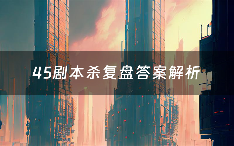 45剧本杀复盘答案解析(45测评剧透)