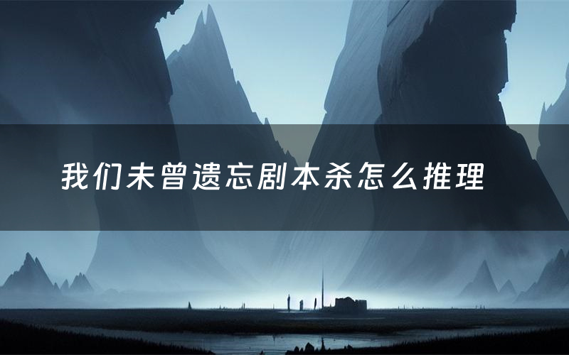 我们未曾遗忘剧本杀怎么推理（我们未曾遗忘凶手是谁剧透）