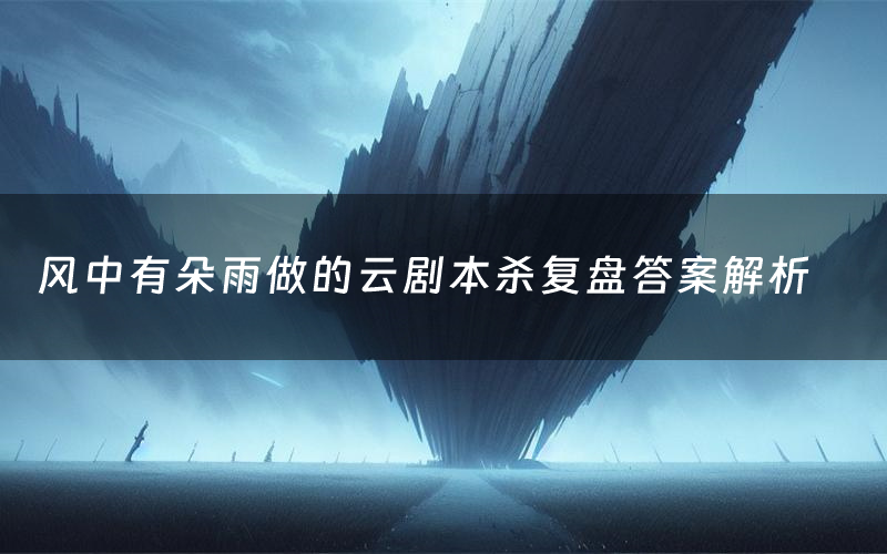 风中有朵雨做的云剧本杀复盘答案解析(风中有朵雨做的云测评剧透)