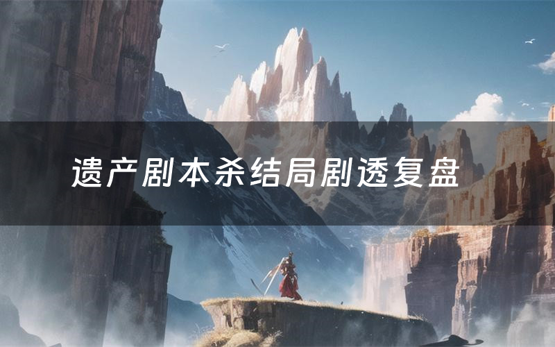 遗产剧本杀结局剧透复盘(遗产测评真相是什么)