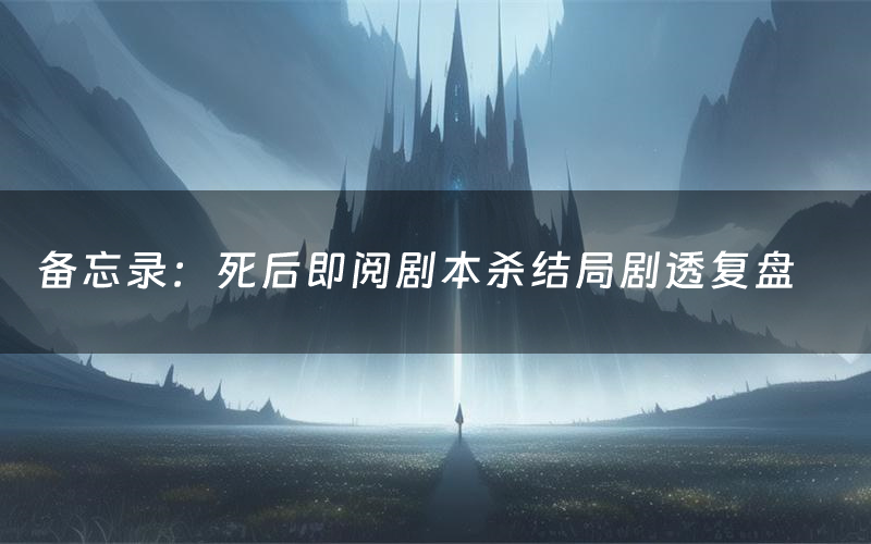 备忘录:死后即阅剧本杀结局剧透复盘(备忘录:死后即阅测评真相是什么)