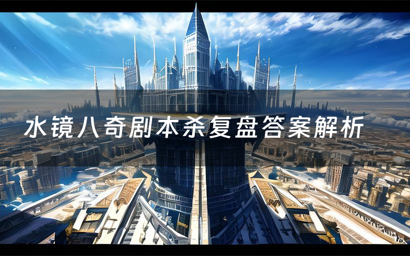 水镜八奇剧本杀复盘答案解析(水镜八奇测评剧透)