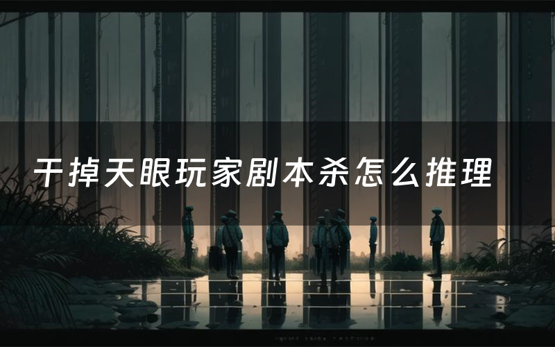 干掉天眼玩家剧本杀怎么推理(干掉天眼玩家凶手是谁剧透)