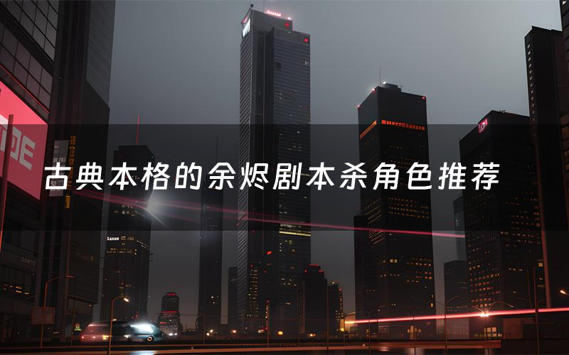 古典本格的余烬剧本杀角色推荐(古典本格的余烬凶手是谁)
